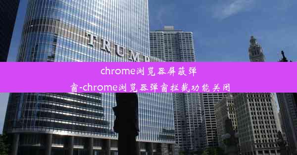 chrome浏览器屏蔽弹窗-chrome浏览器弹窗拦截功能关闭