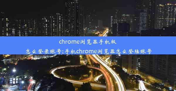 chrome浏览器手机版怎么登录账号;手机chrome浏览器怎么登陆账号