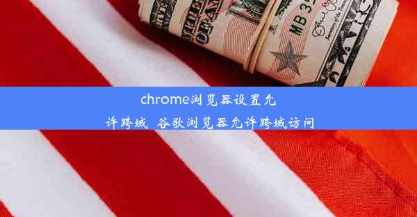 chrome浏览器设置允许跨域_谷歌浏览器允许跨域访问