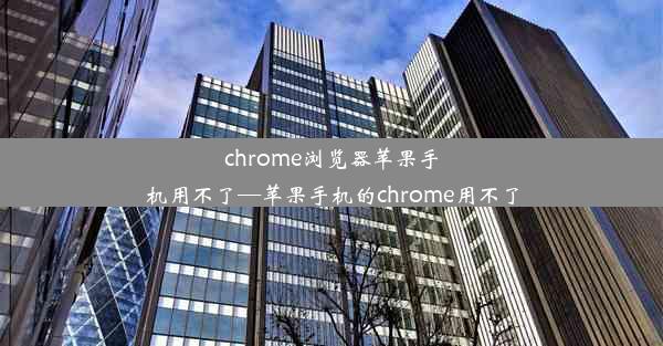 chrome浏览器苹果手机用不了—苹果手机的chrome用不了