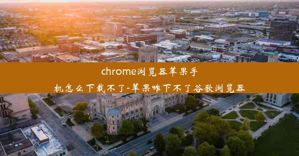 chrome浏览器苹果手机怎么下载不了-苹果咋下不了谷歌浏览器