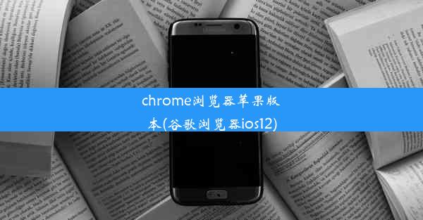 chrome浏览器苹果版本(谷歌浏览器ios12)