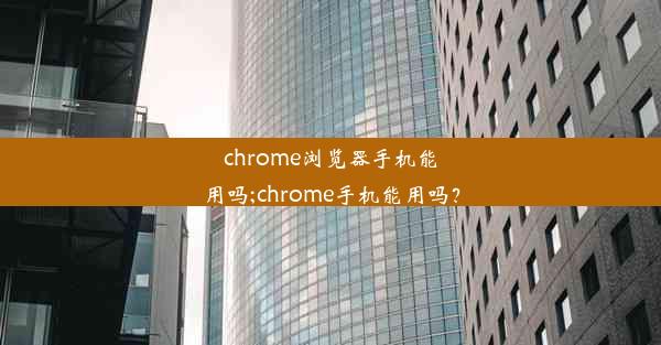 chrome浏览器手机能用吗;chrome手机能用吗？