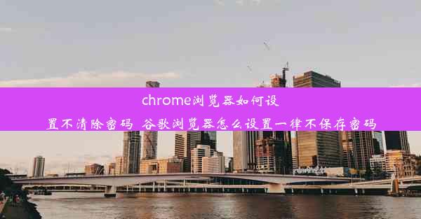 chrome浏览器如何设置不清除密码_谷歌浏览器怎么设置一律不保存密码