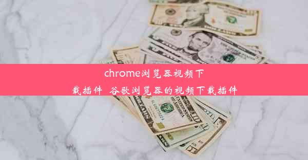 chrome浏览器视频下载插件_谷歌浏览器的视频下载插件