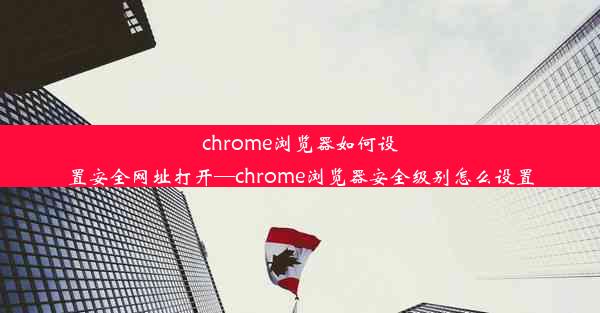 chrome浏览器如何设置安全网址打开—chrome浏览器安全级别怎么设置