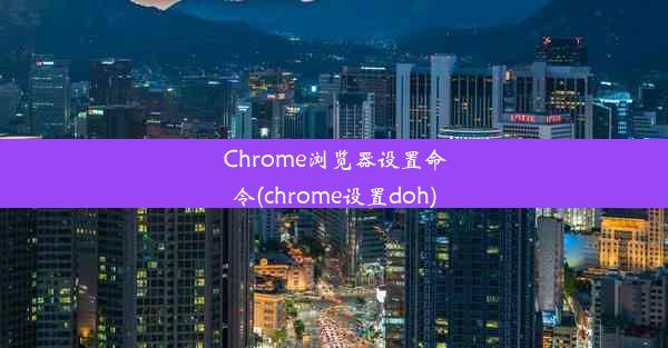 Chrome浏览器设置命令(chrome设置doh)