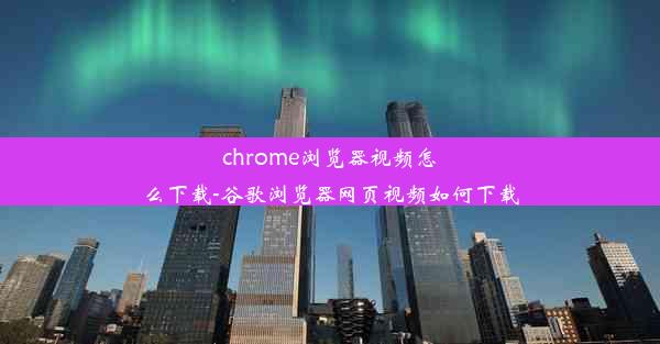 chrome浏览器视频怎么下载-谷歌浏览器网页视频如何下载