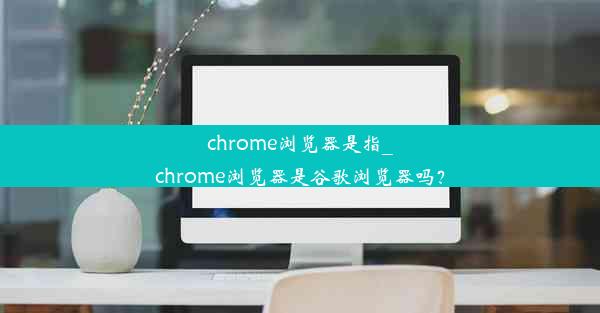 chrome浏览器是指_chrome浏览器是谷歌浏览器吗？