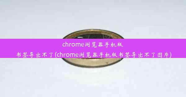 chrome浏览器手机版书签导出不了(chrome浏览器手机版书签导出不了图片)