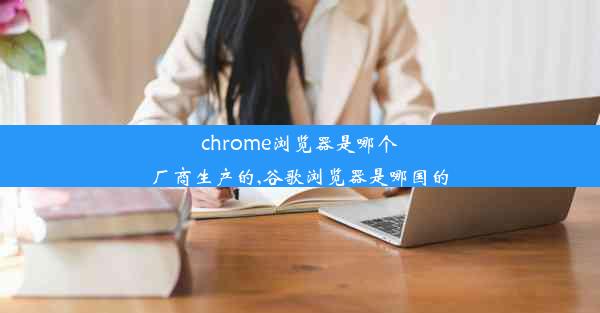 chrome浏览器是哪个厂商生产的,谷歌浏览器是哪国的