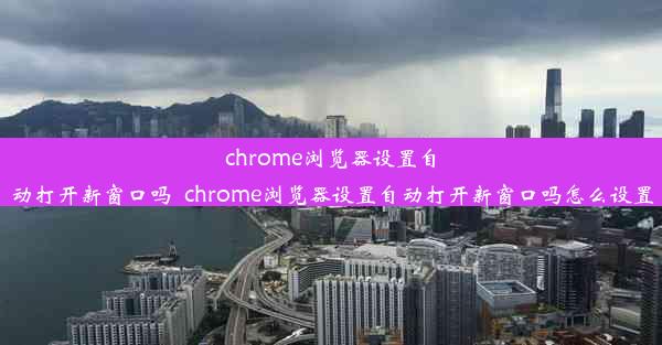 chrome浏览器设置自动打开新窗口吗_chrome浏览器设置自动打开新窗口吗怎么设置