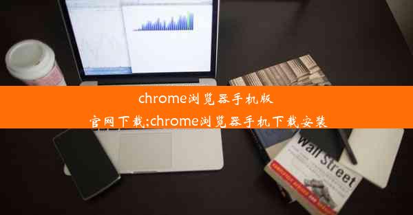 chrome浏览器手机版官网下载;chrome浏览器手机下载安装