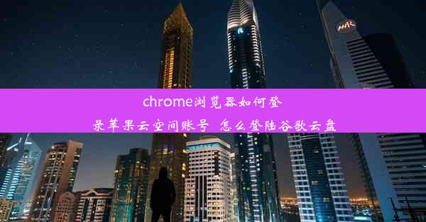 chrome浏览器如何登录苹果云空间账号_怎么登陆谷歌云盘