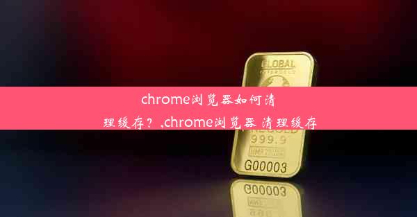 chrome浏览器如何清理缓存？,chrome浏览器 清理缓存