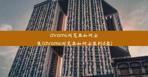 chrome浏览器如何安装(chrome浏览器如何安装到d盘)