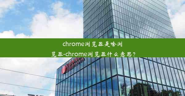 chrome浏览器是啥浏览器-chrome浏览器什么意思？