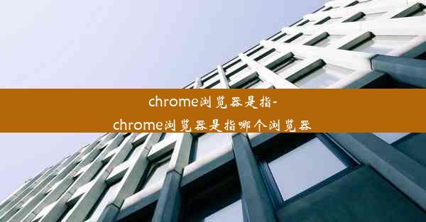 chrome浏览器是指-chrome浏览器是指哪个浏览器