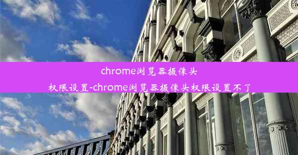 chrome浏览器摄像头权限设置-chrome浏览器摄像头权限设置不了