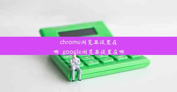 chrome浏览器设置在哪_google浏览器设置在哪