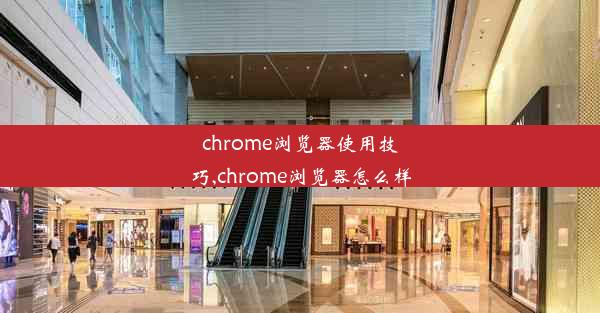 chrome浏览器使用技巧,chrome浏览器怎么样