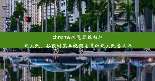 chrome浏览器视频加载失败、谷歌浏览器视频老是加载失败怎么办