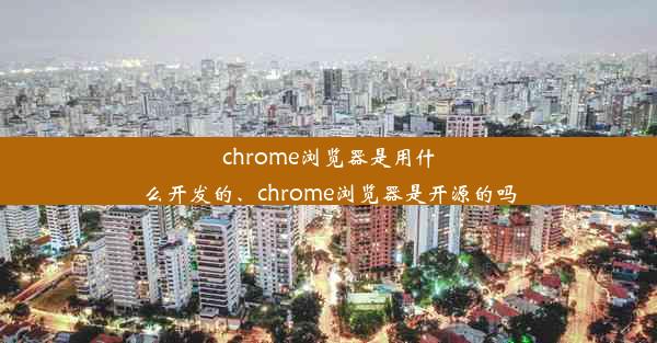 chrome浏览器是用什么开发的、chrome浏览器是开源的吗