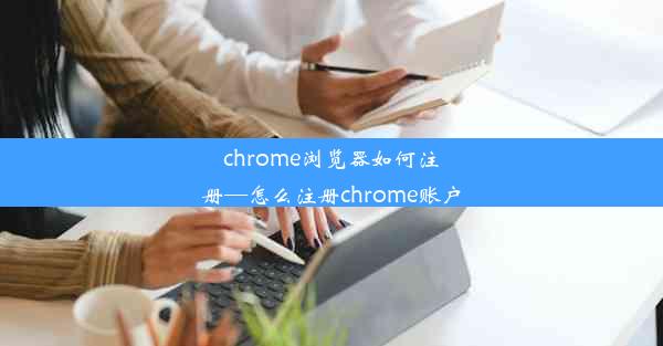 chrome浏览器如何注册—怎么注册chrome账户