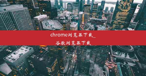 chrome浏览器下载_谷歌浏览器下载