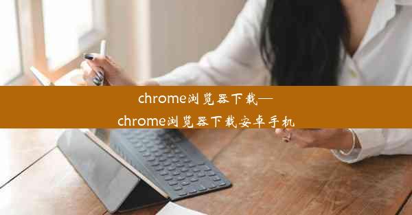 chrome浏览器下载—chrome浏览器下载安卓手机