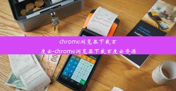 chrome浏览器下载百度云-chrome浏览器下载百度云资源