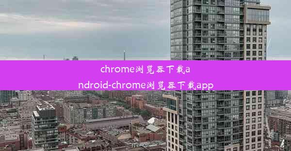 chrome浏览器下载android-chrome浏览器下载app