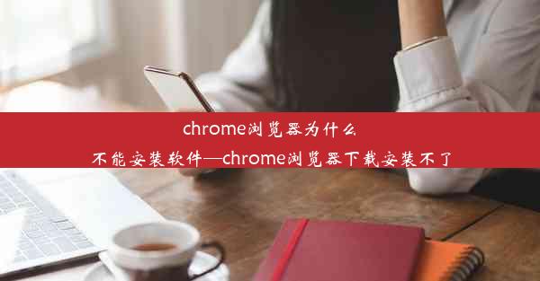 chrome浏览器为什么不能安装软件—chrome浏览器下载安装不了