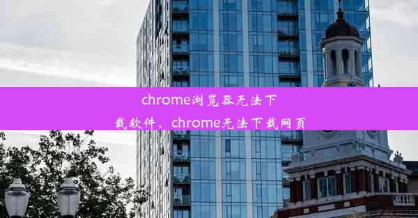 chrome浏览器无法下载软件、chrome无法下载网页