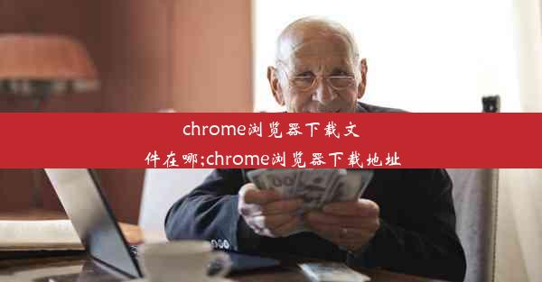 chrome浏览器下载文件在哪;chrome浏览器下载地址