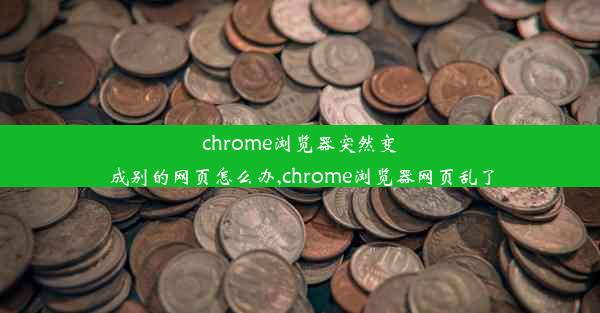 chrome浏览器突然变成别的网页怎么办,chrome浏览器网页乱了