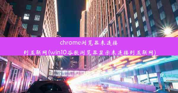 chrome浏览器未连接到互联网(win10谷歌浏览器显示未连接到互联网)