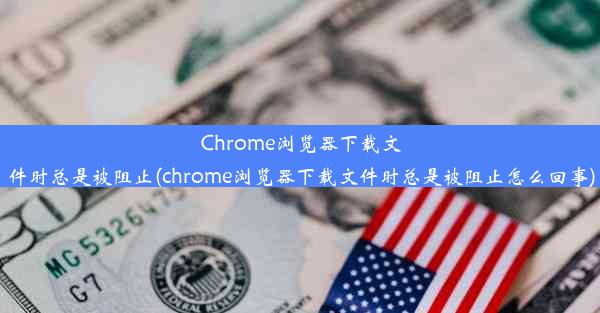 Chrome浏览器下载文件时总是被阻止(chrome浏览器下载文件时总是被阻止怎么回事)