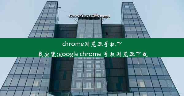 chrome浏览器手机下载安装;google chrome 手机浏览器下载