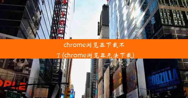 chrome浏览器下载不了(chrome浏览器无法下载)