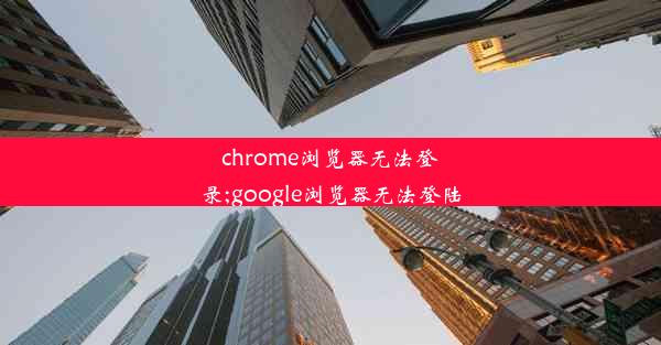 chrome浏览器无法登录;google浏览器无法登陆