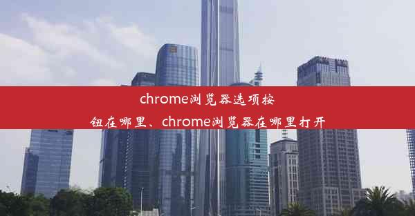 chrome浏览器选项按钮在哪里、chrome浏览器在哪里打开