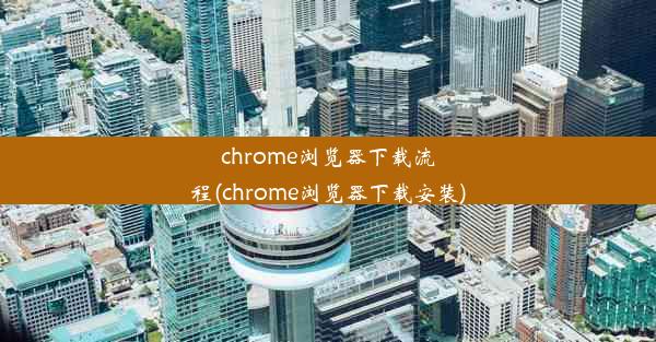 chrome浏览器下载流程(chrome浏览器下载安装)