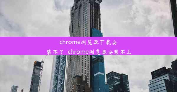 chrome浏览器下载安装不了_chrome浏览器安装不上