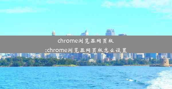 chrome浏览器网页版;chrome浏览器网页版怎么设置