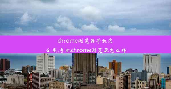 chrome浏览器手机怎么用,手机chrome浏览器怎么样