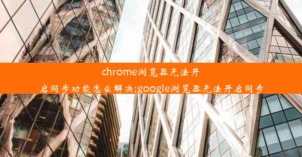 chrome浏览器无法开启同步功能怎么解决;google浏览器无法开启同步