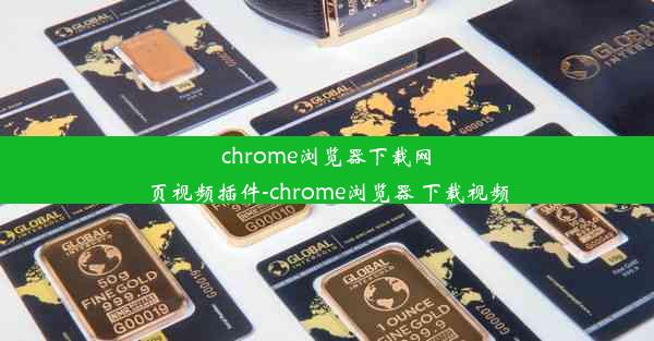 chrome浏览器下载网页视频插件-chrome浏览器 下载视频