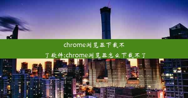 chrome浏览器下载不了软件;chrome浏览器怎么下载不了