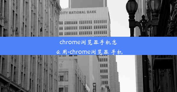 chrome浏览器手机怎么用-chrome浏览器 手机